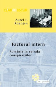 Aurel Rogojan Factorul Intern Romania in Spirala Conspiratiilor - Iulian Vlad - Compania